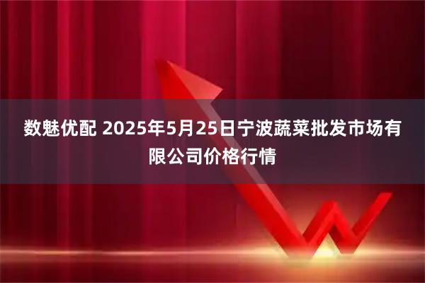 数魅优配 2025年5月25日宁波蔬菜批发市场有限公司价格行情