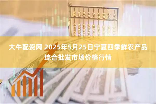 大牛配资网 2025年5月25日宁夏四季鲜农产品综合批发市场价格行情