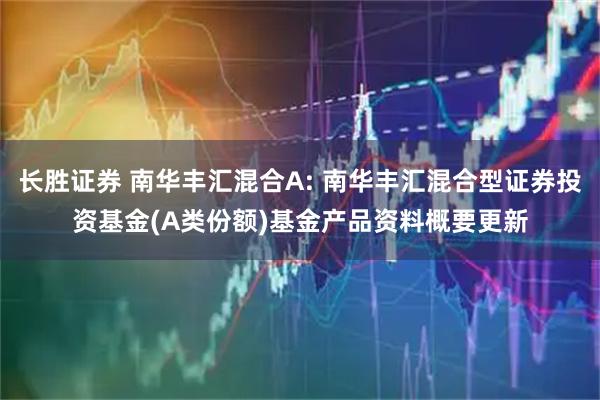 长胜证券 南华丰汇混合A: 南华丰汇混合型证券投资基金(A类份额)基金产品资料概要更新