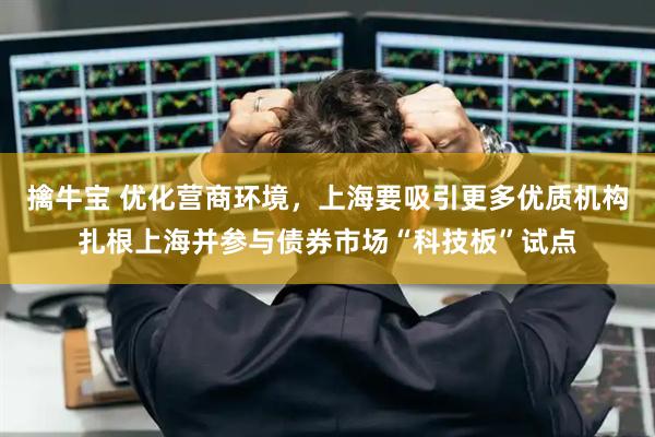 擒牛宝 优化营商环境，上海要吸引更多优质机构扎根上海并参与债券市场“科技板”试点
