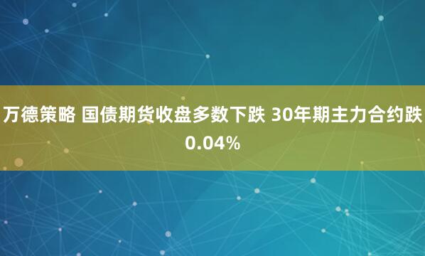 万德策略 国债期货收盘多数下跌 30年期主力合约跌0.04%