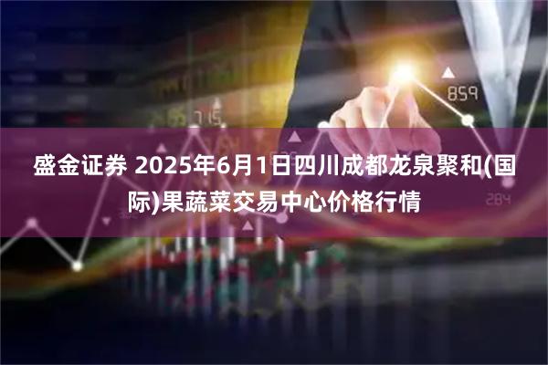盛金证券 2025年6月1日四川成都龙泉聚和(国际)果蔬菜交易中心价格行情