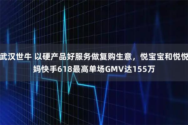 武汉世牛 以硬产品好服务做复购生意，悦宝宝和悦悦妈快手618最高单场GMV达155万