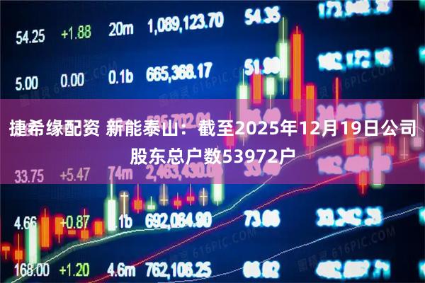 捷希缘配资 新能泰山：截至2025年12月19日公司股东总户数53972户