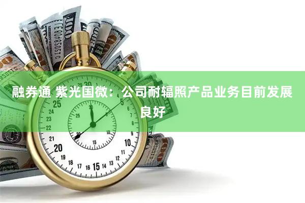 融券通 紫光国微：公司耐辐照产品业务目前发展良好