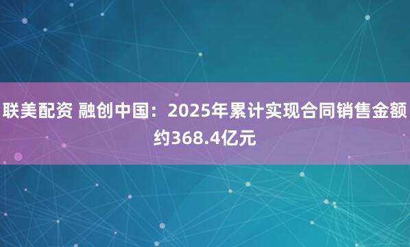 联美配资 融创中国：2025年累计实现合同销售金额约368.4亿元