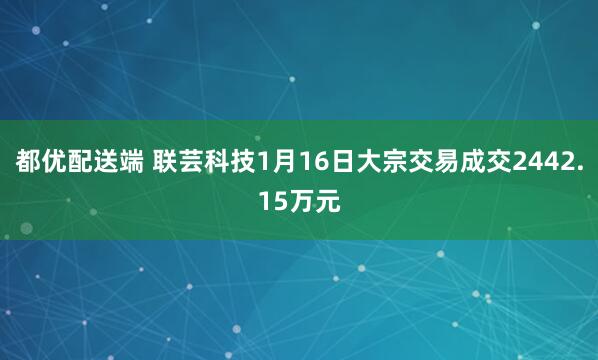 都优配送端 联芸科技1月16日大宗交易成交2442.15万元