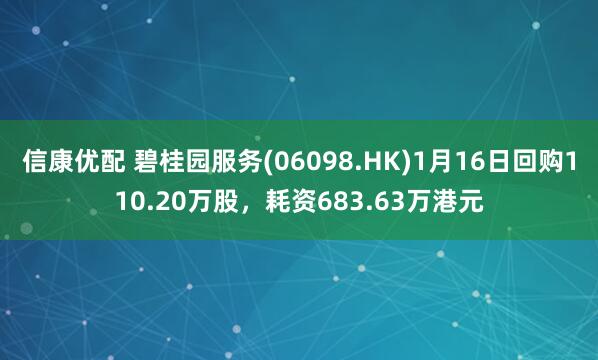 信康优配 碧桂园服务(06098.HK)1月16日回购110.20万股，耗资683.63万港元