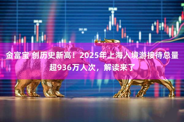 金富宝 创历史新高！2025年上海入境游接待总量超936万人次，解读来了