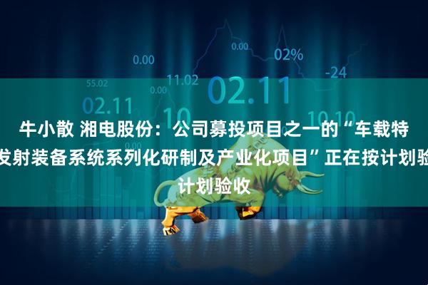 牛小散 湘电股份：公司募投项目之一的“车载特种发射装备系统系列化研制及产业化项目”正在按计划验收
