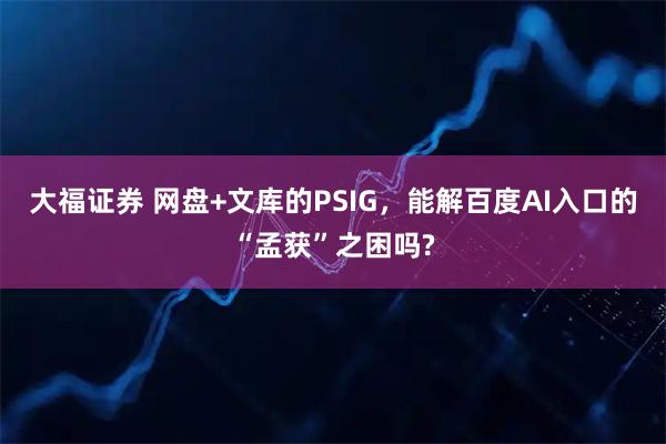 大福证券 网盘+文库的PSIG，能解百度AI入口的“孟获”之困吗?