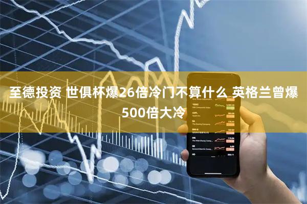 至德投资 世俱杯爆26倍冷门不算什么 英格兰曾爆500倍大冷