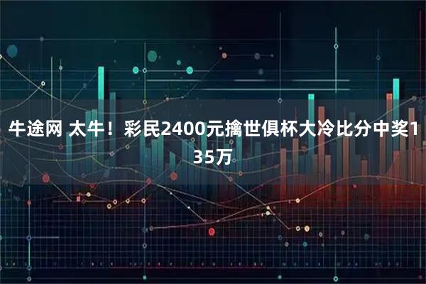 牛途网 太牛！彩民2400元擒世俱杯大冷比分中奖135万