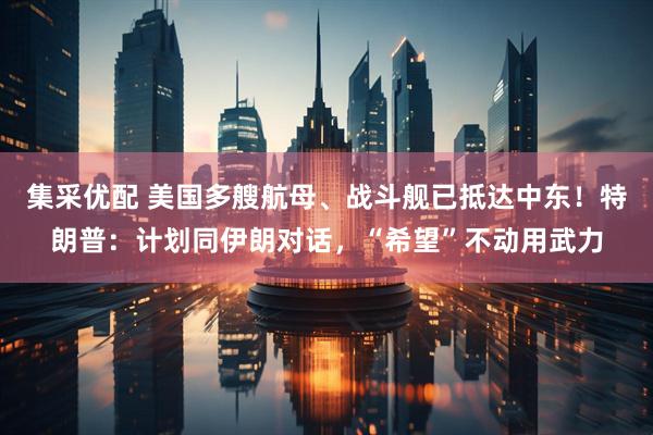 集采优配 美国多艘航母、战斗舰已抵达中东！特朗普：计划同伊朗对话，“希望”不动用武力