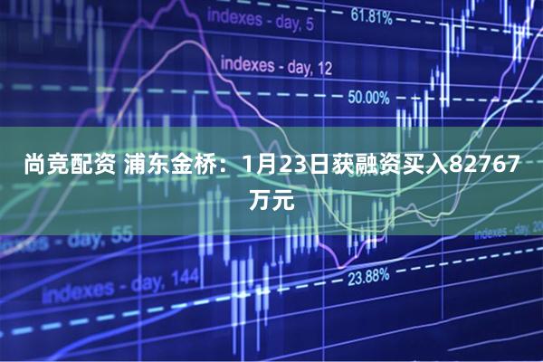尚竞配资 浦东金桥：1月23日获融资买入82767万元
