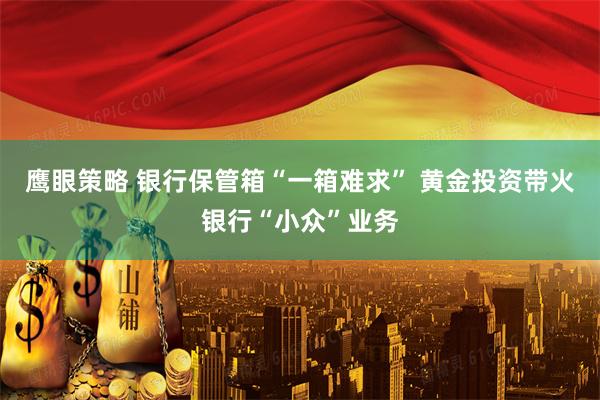 鹰眼策略 银行保管箱“一箱难求” 黄金投资带火银行“小众”业务