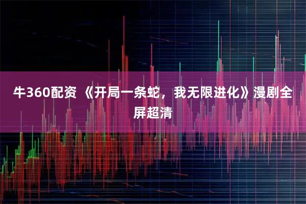 牛360配资 《开局一条蛇，我无限进化》漫剧全屏超清