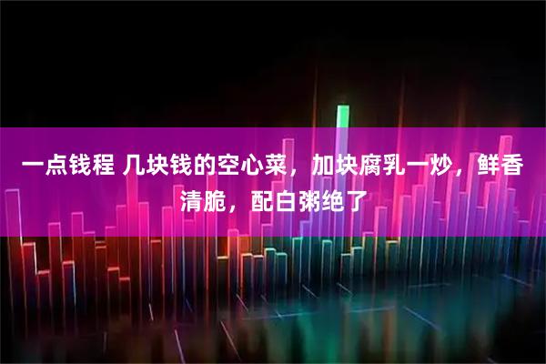 一点钱程 几块钱的空心菜，加块腐乳一炒，鲜香清脆，配白粥绝了