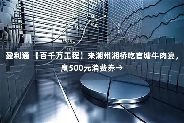 盈利通 【百千万工程】来潮州湘桥吃官塘牛肉宴，赢500元消费券→