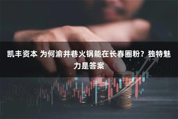 凯丰资本 为何渝井巷火锅能在长春圈粉？独特魅力是答案