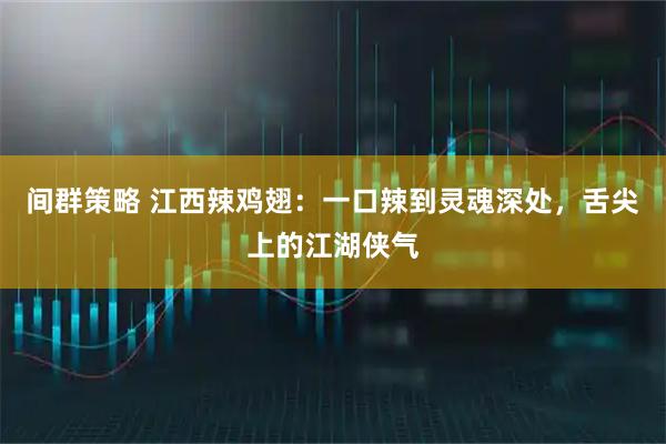 间群策略 江西辣鸡翅：一口辣到灵魂深处，舌尖上的江湖侠气