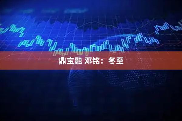 鼎宝融 邓铭：冬至