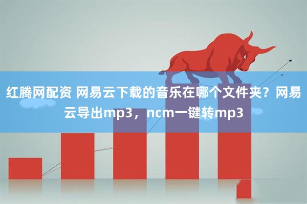 红腾网配资 网易云下载的音乐在哪个文件夹？网易云导出mp3，ncm一键转mp3