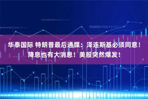 华泰国际 特朗普最后通牒：泽连斯基必须同意！降息也有大消息！美股突然爆发！