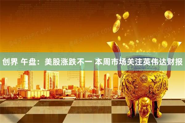 创界 午盘：美股涨跌不一 本周市场关注英伟达财报