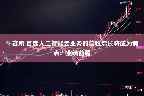 牛鑫所 百度人工智能云业务的营收增长将成为焦点:业绩前瞻