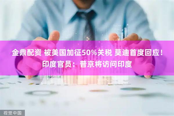 金鼎配资 被美国加征50%关税 莫迪首度回应！印度官员：普京将访问印度