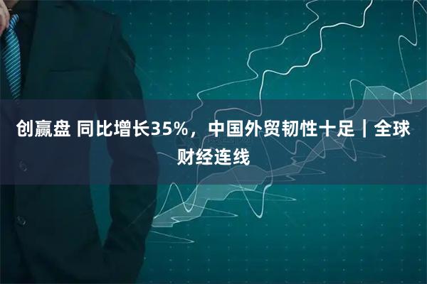 创赢盘 同比增长35%，中国外贸韧性十足｜全球财经连线