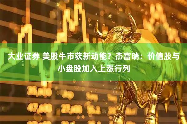 大业证券 美股牛市获新动能？杰富瑞：价值股与小盘股加入上涨行列