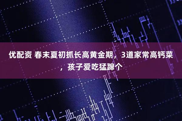 优配资 春末夏初抓长高黄金期，3道家常高钙菜，孩子爱吃猛蹿个