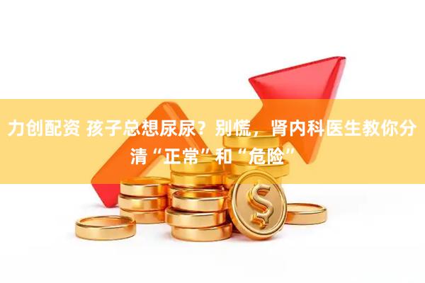 力创配资 孩子总想尿尿？别慌，肾内科医生教你分清“正常”和“危险”