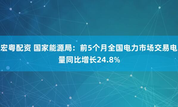 宏粤配资 国家能源局：前5个月全国电力市场交易电量同比增长24.8%