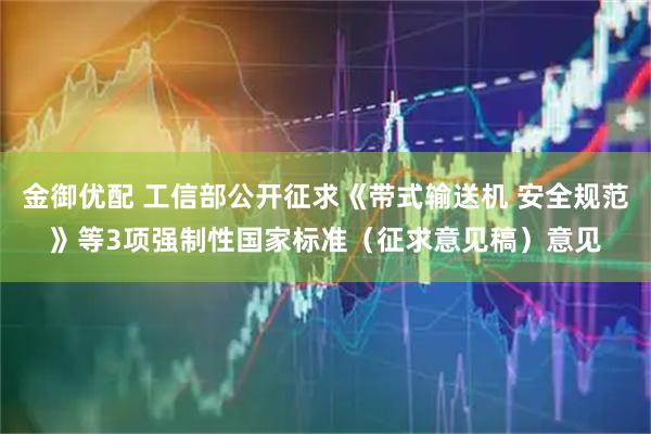 金御优配 工信部公开征求《带式输送机 安全规范》等3项强制性国家标准（征求意见稿）意见
