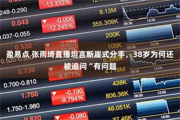 盈易点 张雨绮直播坦言断崖式分手，38岁为何还被追问“有问题
