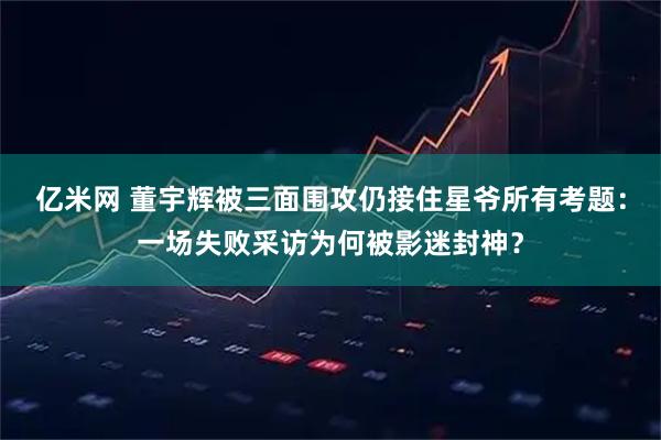亿米网 董宇辉被三面围攻仍接住星爷所有考题：一场失败采访为何被影迷封神？