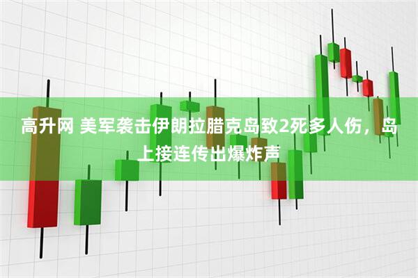 高升网 美军袭击伊朗拉腊克岛致2死多人伤，岛上接连传出爆炸声